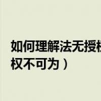 如何理解法无授权不可为,法无禁止即自由（如何理解法无授权不可为）
