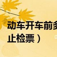 动车开车前多久停止改签（动车开车前多久停止检票）