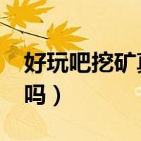 好玩吧挖矿真的吗?怎么卖（好玩吧挖矿靠谱吗）
