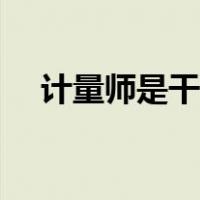计量师是干什么的（计量师是干什么的）