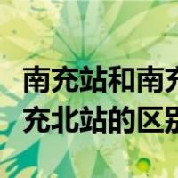 南充站和南充北站是一个地方吗（南充站和南充北站的区别）