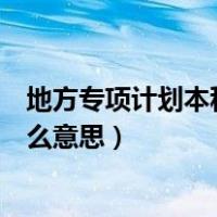 地方专项计划本科批是什么意思（地方专项计划本科批是什么意思）