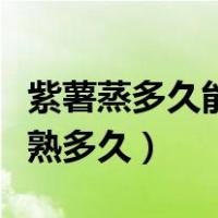 紫薯蒸多久能熟大火还是小火（紫薯蒸多久能熟多久）