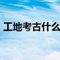 工地考古什么时候能结束（gdk梗什么意思）