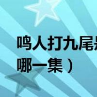 鸣人打九尾是哪集?（火影忍者鸣人打九尾是哪一集）