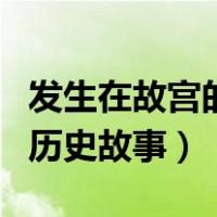 发生在故宫的历史真实故事（关于故宫真实的历史故事）