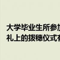 大学毕业生所参加的毕业典礼,基本都有拨穗的环节（毕业典礼上的拨穗仪式有什么含义）