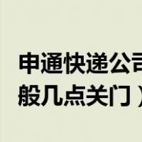 申通快递公司一般几点关门（申通快递公司一般几点关门）