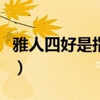 雅人四好是指的是什么（雅人四好是指哪四样）