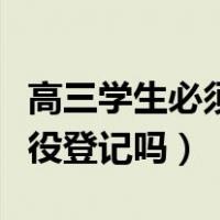 高三学生必须服兵役吗（高三学生必须进行兵役登记吗）
