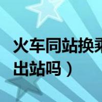 火车同站换乘需要出站吗（火车同站换乘需要出站吗）