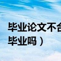 毕业论文不合格会有哪些后果（论文不及格能毕业吗）