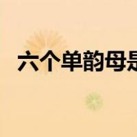 六个单韵母是什么（六个单韵母是哪几个）