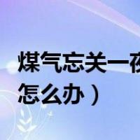 煤气忘关一夜会放掉多少气（煤气忘关一夜会怎么办）