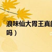 浪味仙大胃王真的能吃那么多吗（大胃王浪味仙是真的能吃吗）