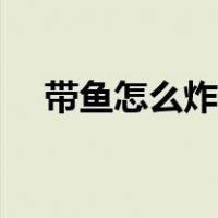带鱼怎么炸酥脆好吃（带鱼怎么清内脏）