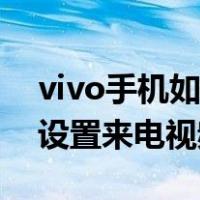vivo手机如何设置来电彩铃（vivo手机如何设置来电视频）