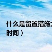 什么是留置措施大约多长时间（留置措施什么意思一般多长时间）