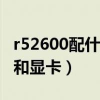 r52600配什么主板最佳（r52600配什么主板和显卡）