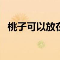 桃子可以放在桌上吗（桃子可以放冰箱吗）