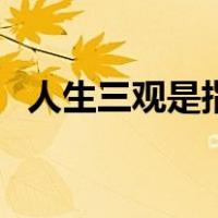人生三观是指什么（人生三观是指哪三观）