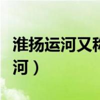 淮扬运河又称什么河的（淮扬运河又称什么运河）