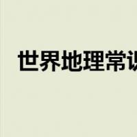 世界地理常识（关于世界地理常识的介绍）