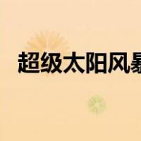 超级太阳风暴（关于超级太阳风暴的介绍）