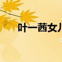 叶一茜女儿（关于叶一茜女儿的介绍）