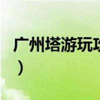 广州塔游玩攻略（关于广州塔游玩攻略的介绍）