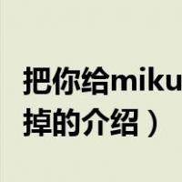 把你给mikumiku掉（关于把你给mikumiku掉的介绍）
