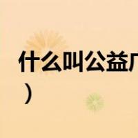 什么叫公益广告（关于什么叫公益广告的介绍）