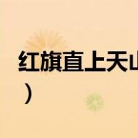 红旗直上天山雪（关于红旗直上天山雪的介绍）