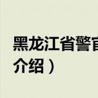 黑龙江省警官学院（关于黑龙江省警官学院的介绍）