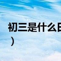 初三是什么日子（关于初三是什么日子的介绍）