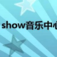 show音乐中心（关于show音乐中心的介绍）