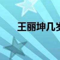 王丽坤几岁（关于王丽坤几岁的介绍）