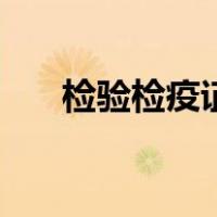 检验检疫证（关于检验检疫证的介绍）