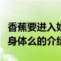 香蕉要进入姐姐身体么（关于香蕉要进入姐姐身体么的介绍）