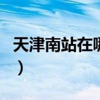 天津南站在哪里（关于天津南站在哪里的介绍）