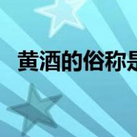 黄酒的俗称是（关于黄酒的俗称是的介绍）