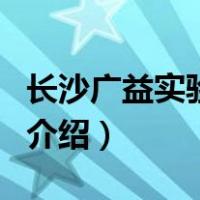 长沙广益实验中学（关于长沙广益实验中学的介绍）