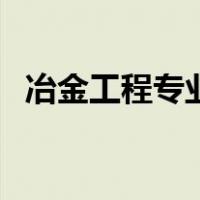 冶金工程专业（关于冶金工程专业的介绍）
