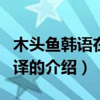 木头鱼韩语在线翻译（关于木头鱼韩语在线翻译的介绍）