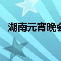 湖南元宵晚会（关于湖南元宵晚会的介绍）
