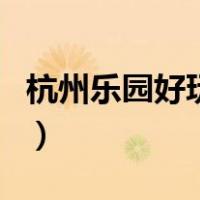 杭州乐园好玩吗（关于杭州乐园好玩吗的介绍）