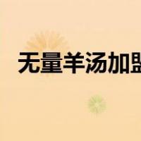 无量羊汤加盟（关于无量羊汤加盟的介绍）