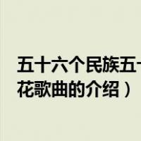 五十六个民族五十六朵花歌曲（关于五十六个民族五十六朵花歌曲的介绍）