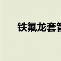 铁氟龙套管（关于铁氟龙套管的介绍）