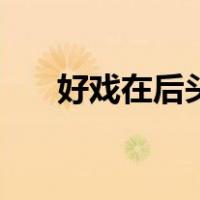 好戏在后头（关于好戏在后头的介绍）